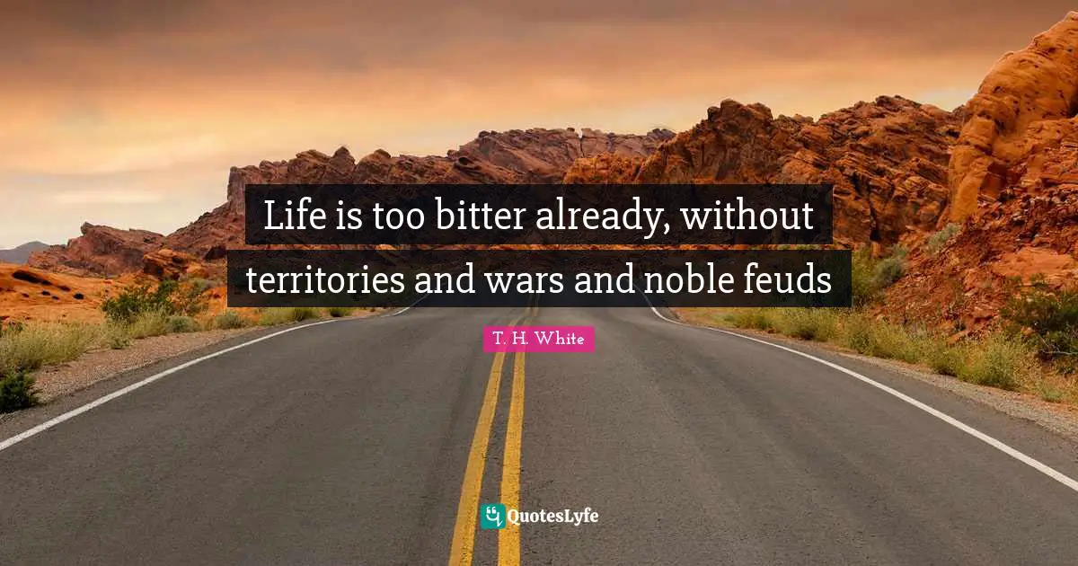 Life is too bitter already, without territories and wars and noble feuds