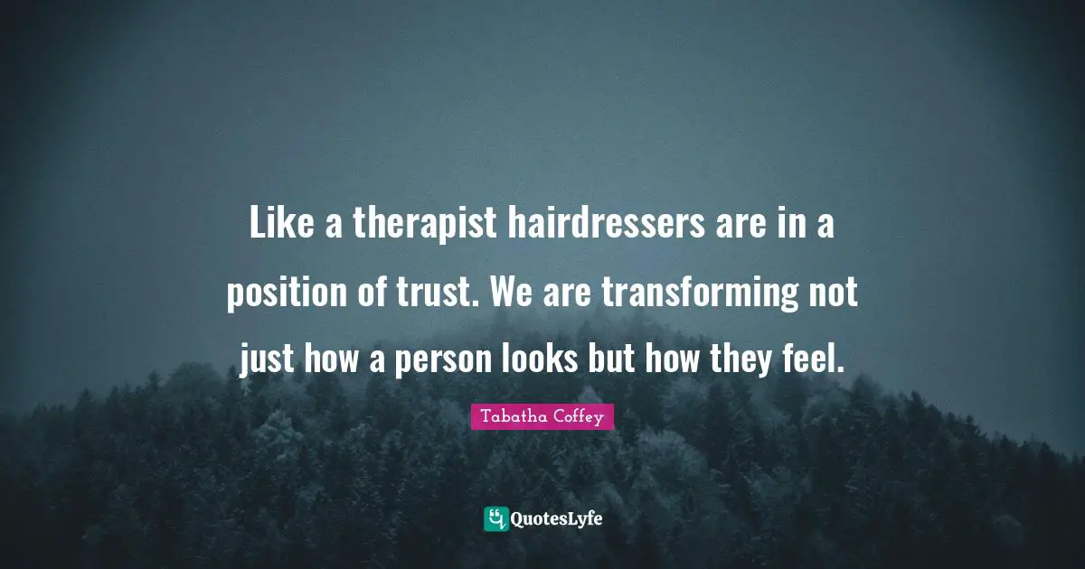 Transforming Quotes: "Like a therapist hairdressers are in a position of trust. We are transforming not just how a person looks but how they feel."