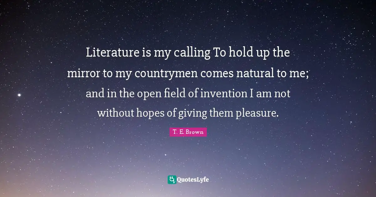 Literature is my calling To hold up the mirror to my countrymen comes natural to me; and in the open field of invention I am not without hopes of giving them pleasure.
