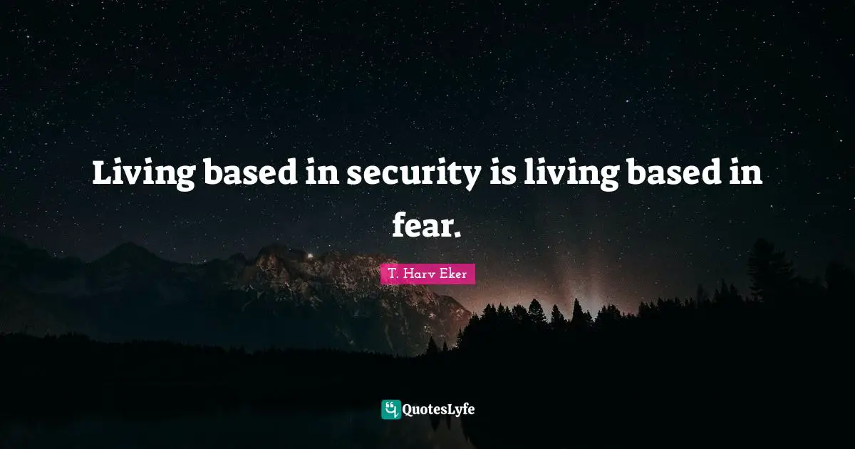 Living based in security is living based in fear.