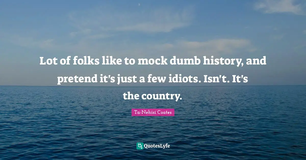 Lot of folks like to mock dumb history, and pretend it's just a few idiots. Isn't. It's the country.