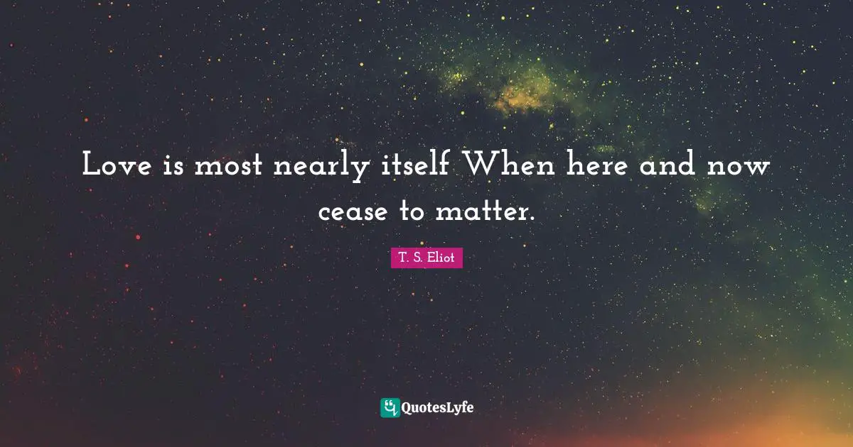 Here And Now Quotes: "Love is most nearly itself When here and now cease to matter."