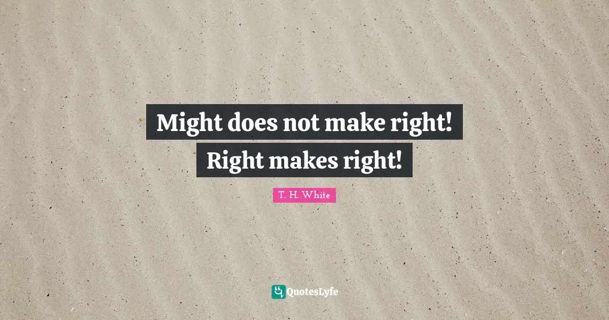 Makes Quotes: "Might does not make right! Right makes right!"