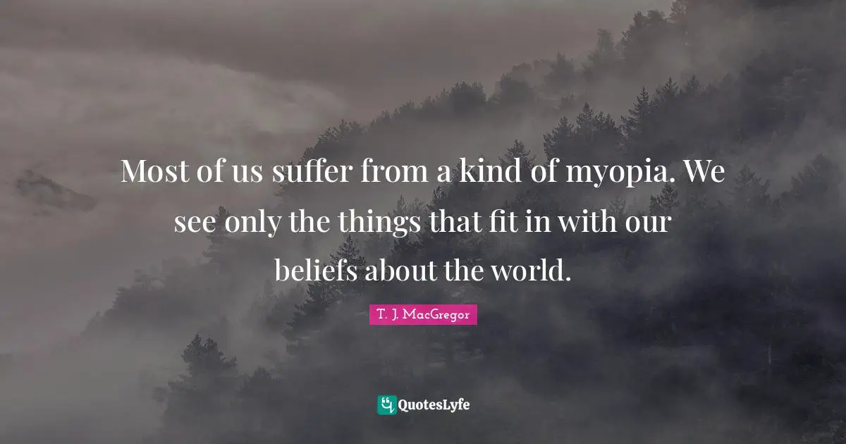 Most of us suffer from a kind of myopia. We see only the things that fit in with our beliefs about the world.