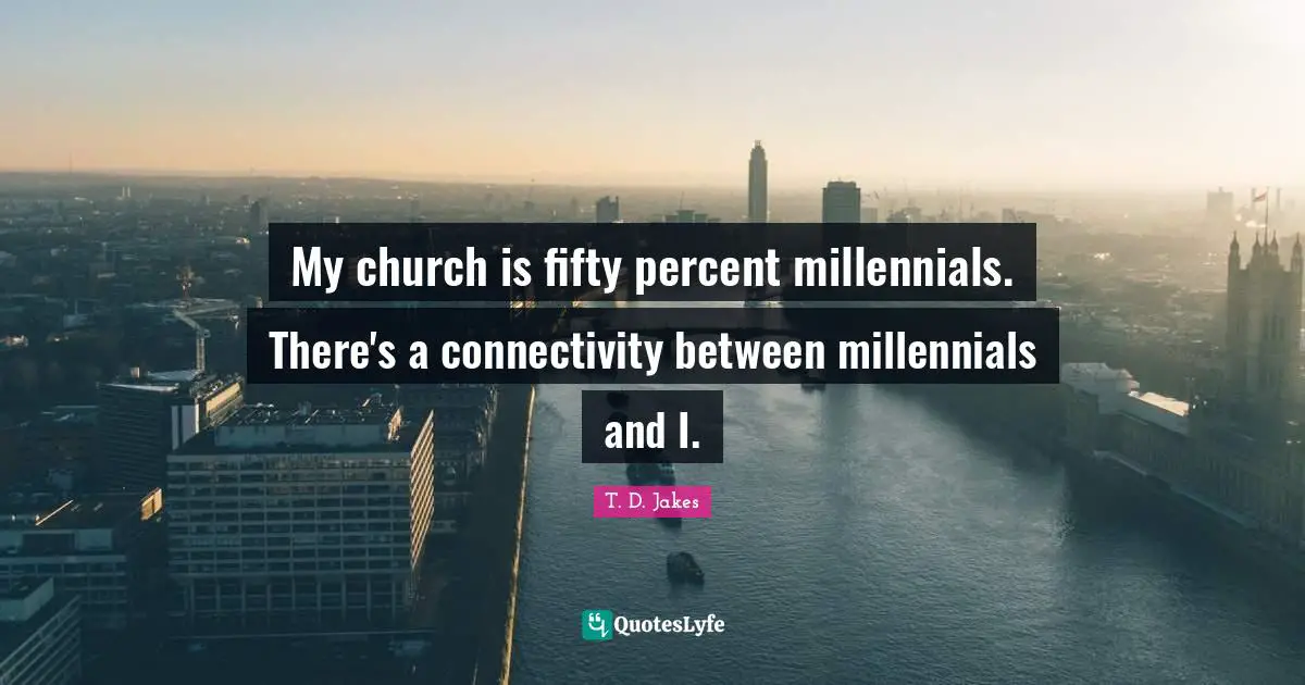 My church is fifty percent millennials. There's a connectivity between millennials and I.