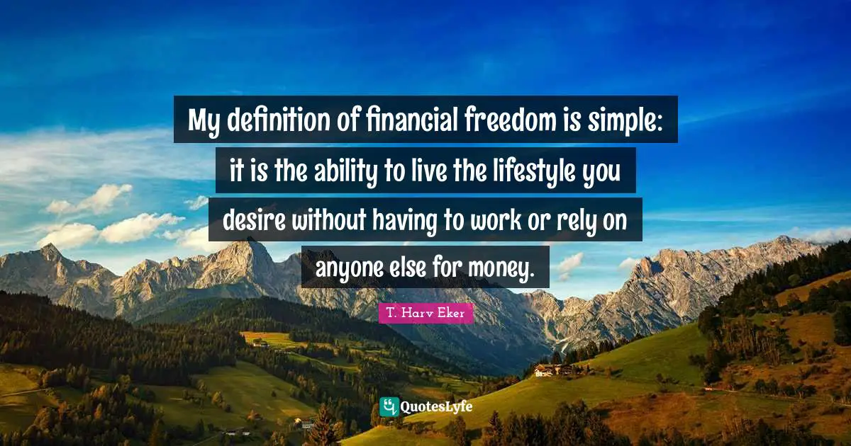 T. Harv Eker Quotes: "My definition of financial freedom is simple: it is the ability to live the lifestyle you desire without having to work or rely on anyone else for money."