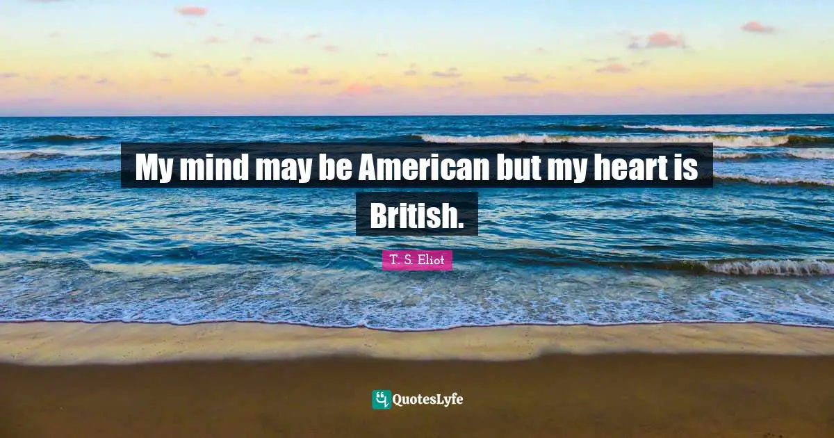 My mind may be American but my heart is British.