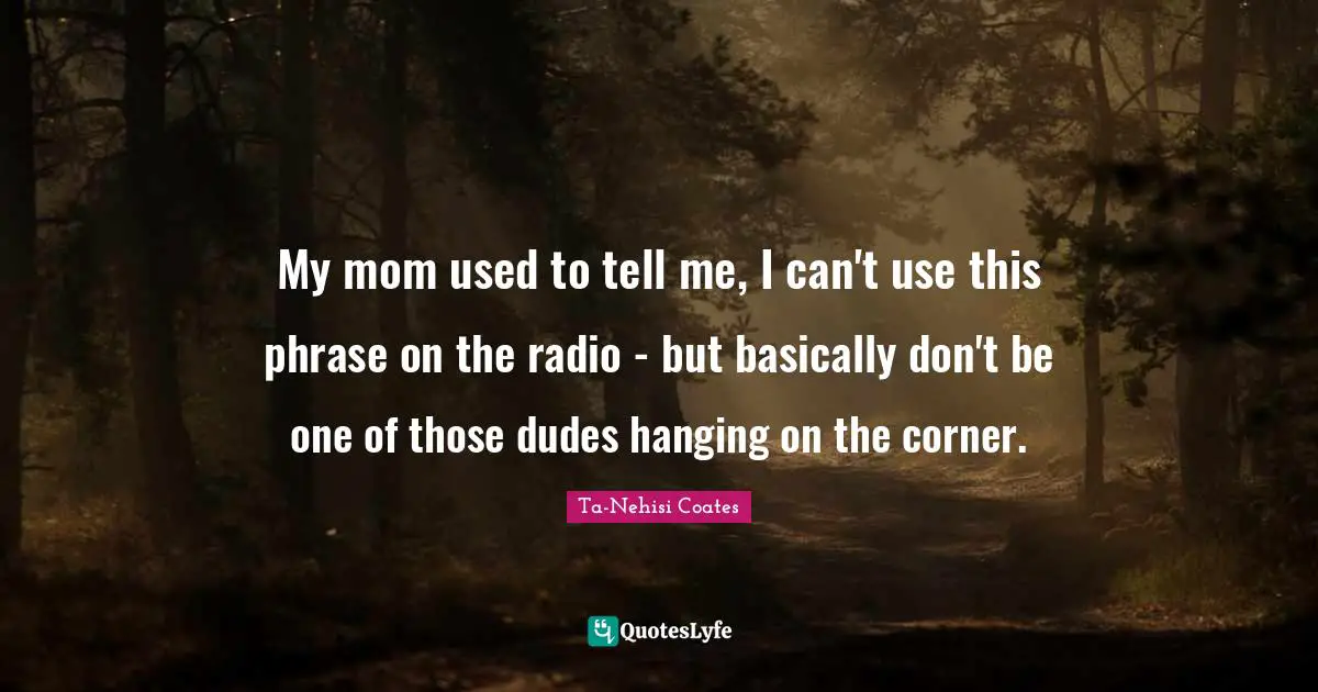 My mom used to tell me, I can't use this phrase on the radio - but basically don't be one of those dudes hanging on the corner.