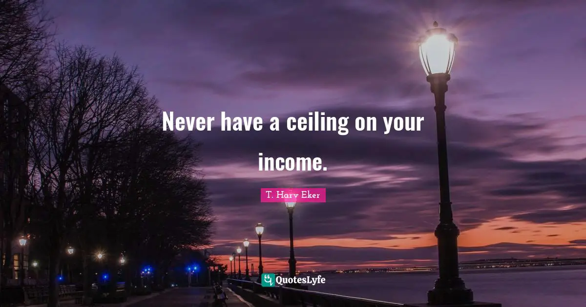 Never have a ceiling on your income.