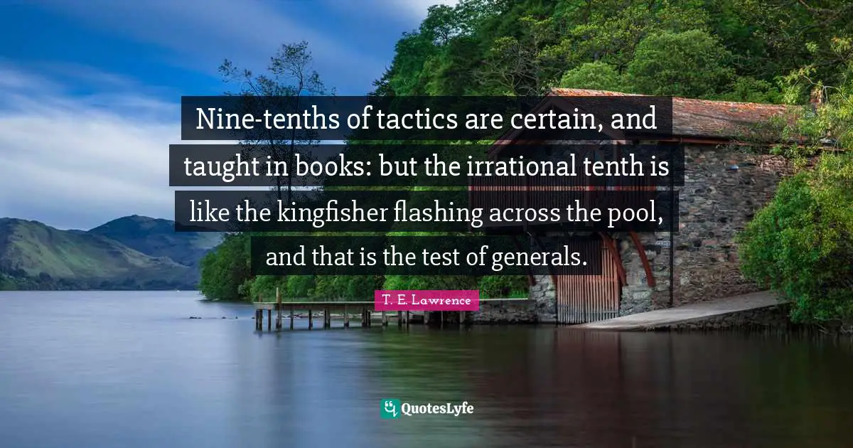 Tactics Quotes: "Nine-tenths of tactics are certain, and taught in books: but the irrational tenth is like the kingfisher flashing across the pool, and that is the test of generals."