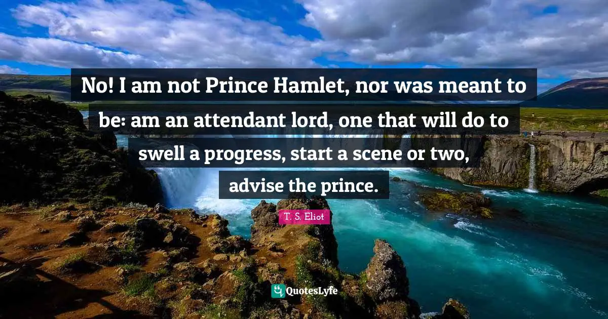 No! I am not Prince Hamlet, nor was meant to be: am an attendant lord, one that will do to swell a progress, start a scene or two, advise the prince.