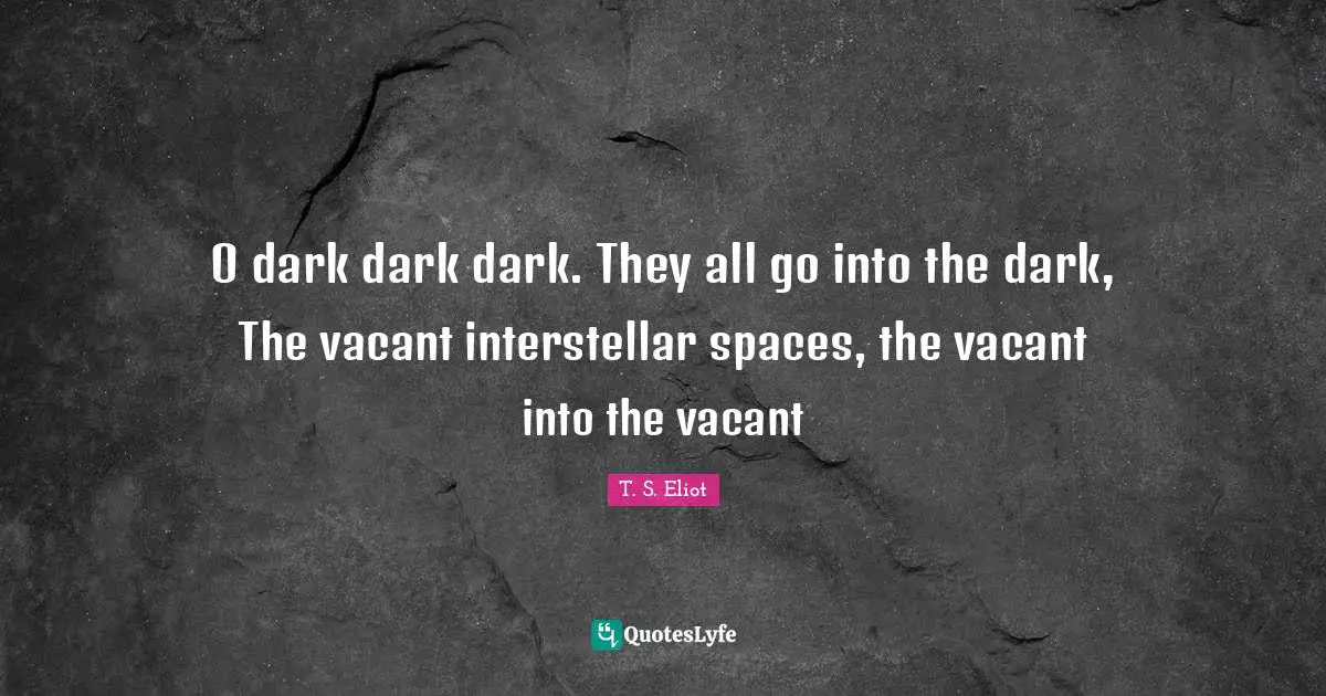 O dark dark dark. They all go into the dark, The vacant interstellar spaces, the vacant into the vacant