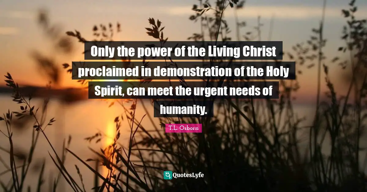 Humanity Quotes: "Only the power of the Living Christ proclaimed in demonstration of the Holy Spirit, can meet the urgent needs of humanity."