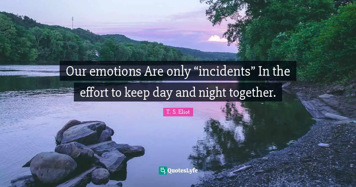Our emotions Are only “incidents” In the effort to keep day and night together.