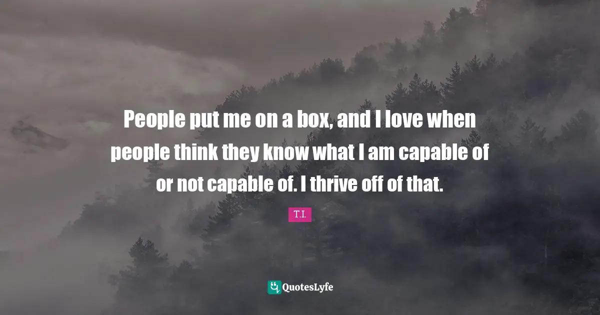 Thrive Quotes: "People put me on a box, and I love when people think they know what I am capable of or not capable of. I thrive off of that."
