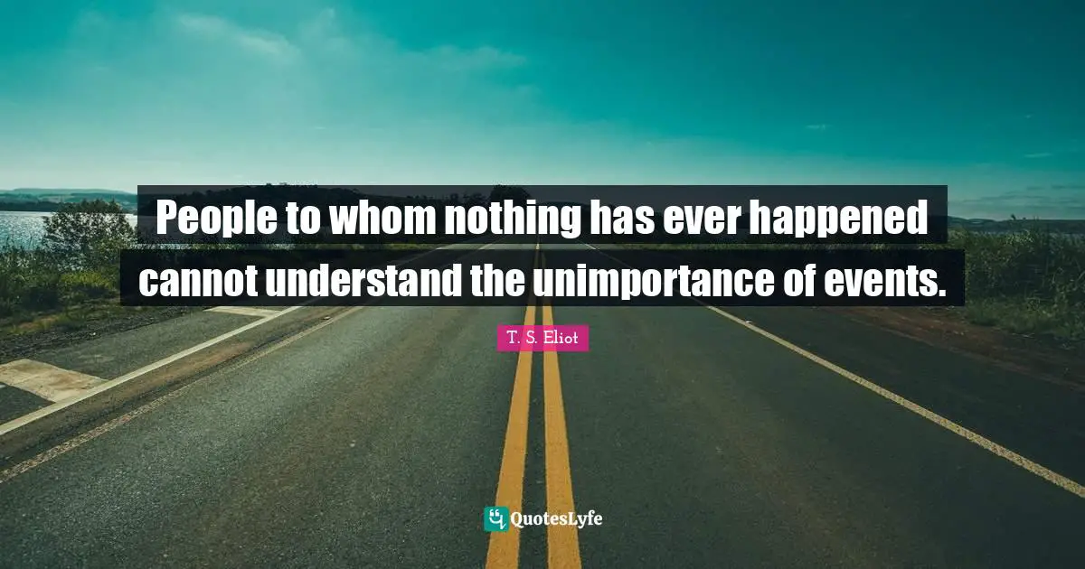 People to whom nothing has ever happened cannot understand the unimportance of events.
