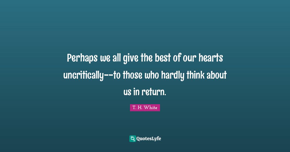 Perhaps we all give the best of our hearts uncritically--to those who hardly think about us in return.