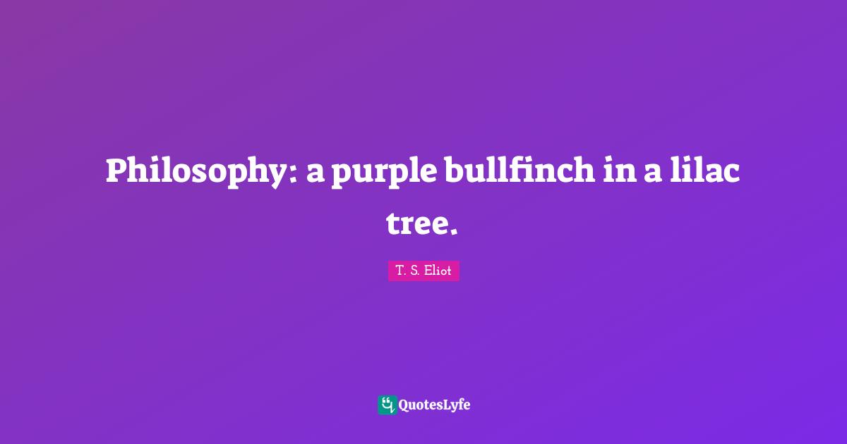 T.S. Eliot Quotes: "Philosophy: a purple bullfinch in a lilac tree."