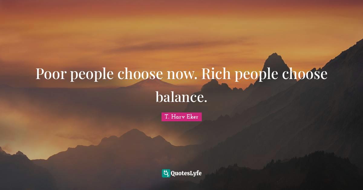 T. Harv Eker Quotes: "Poor people choose now. Rich people choose balance."