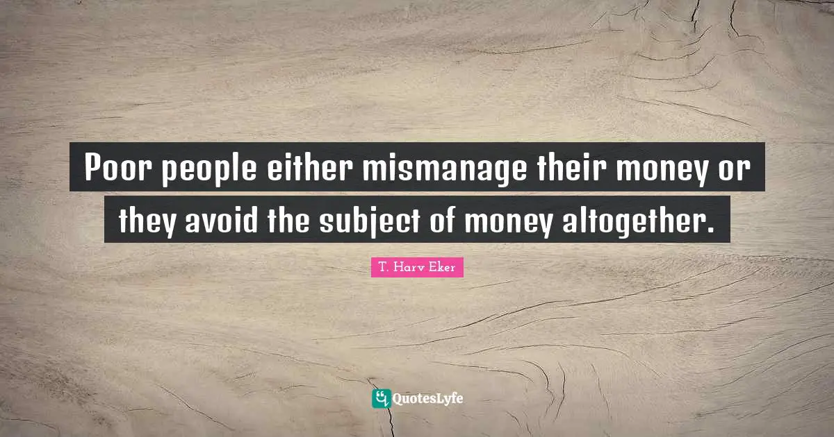 Poor people either mismanage their money or they avoid the subject of money altogether.