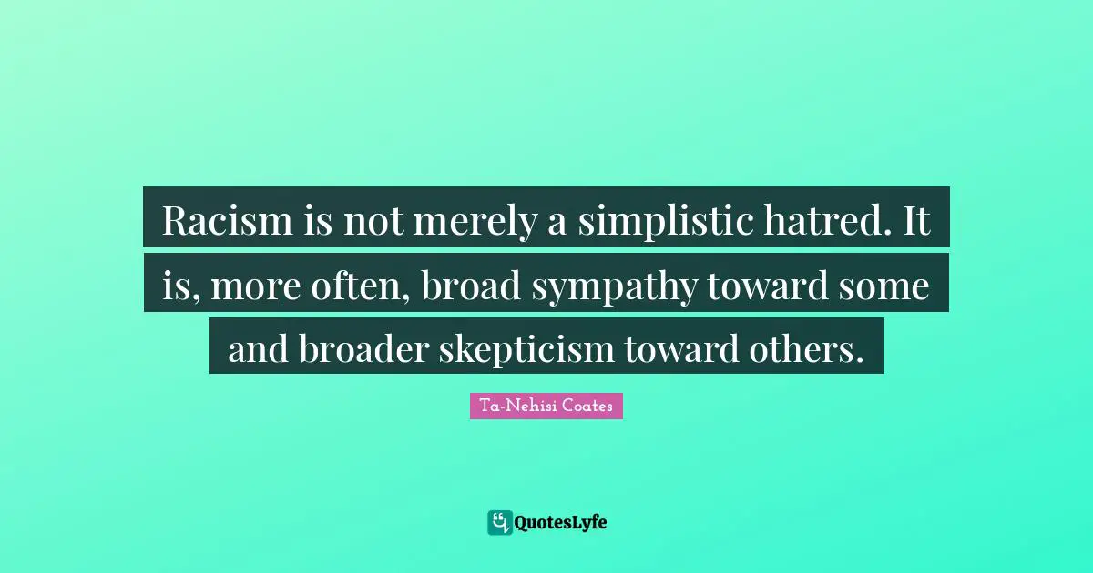 Ta-Nehisi Coates Quotes: Racism is not merely a simplistic hatred. It is, more often, broad sympathy toward some and broader skepticism toward others.