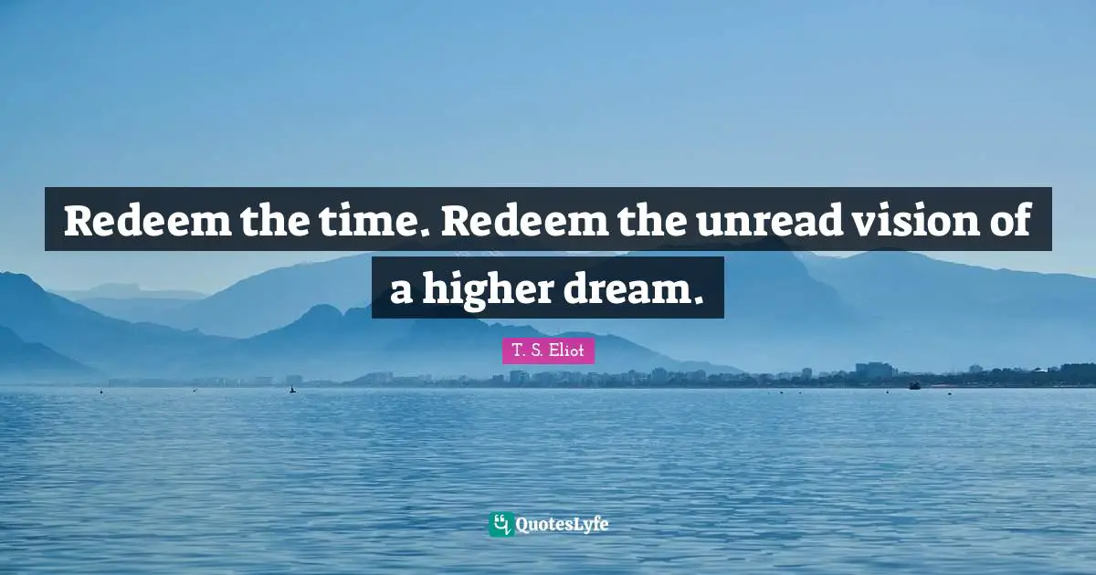 Redeem the time. Redeem the unread vision of a higher dream.