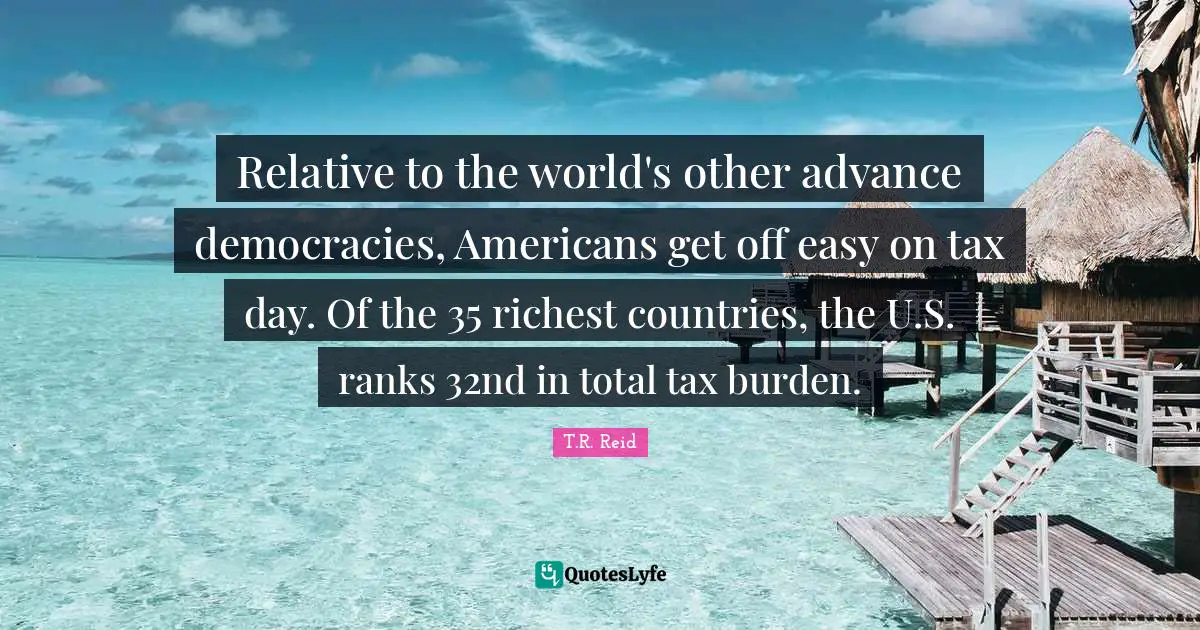 Relative to the world's other advance democracies, Americans get off easy on tax day. Of the 35 richest countries, the U.S. ranks 32nd in total tax burden.