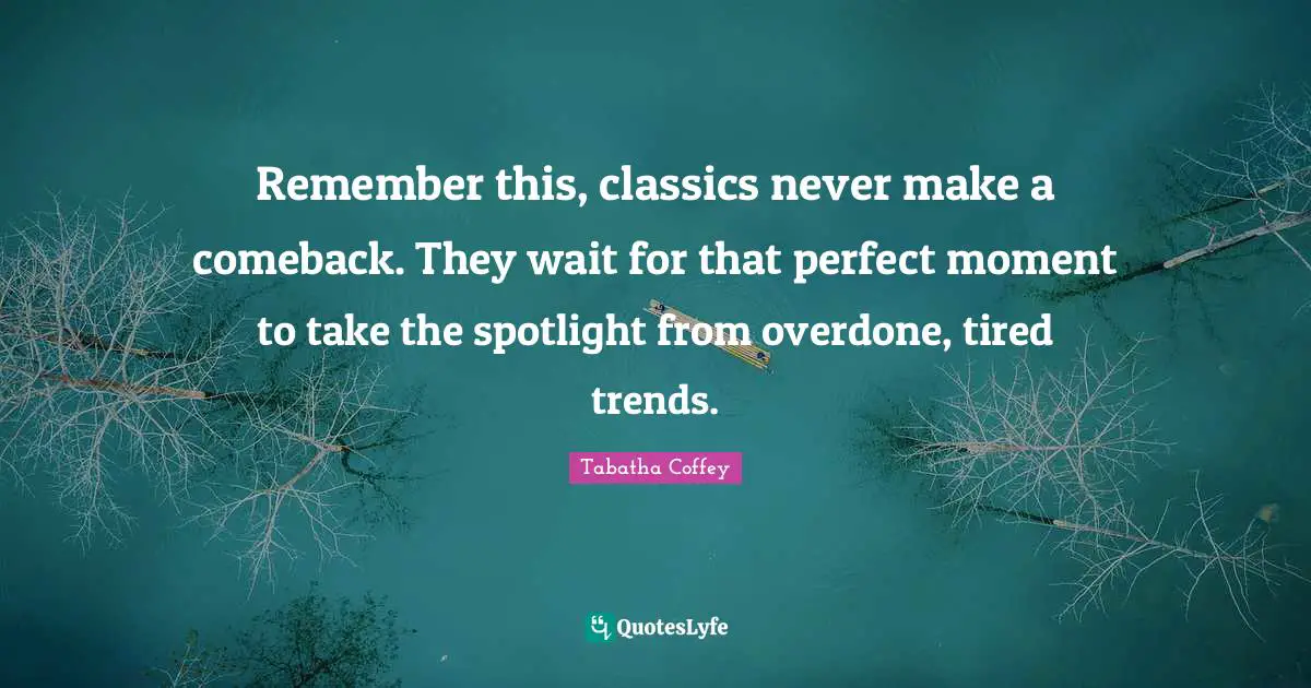 Remember this, classics never make a comeback. They wait for that perfect moment to take the spotlight from overdone, tired trends.