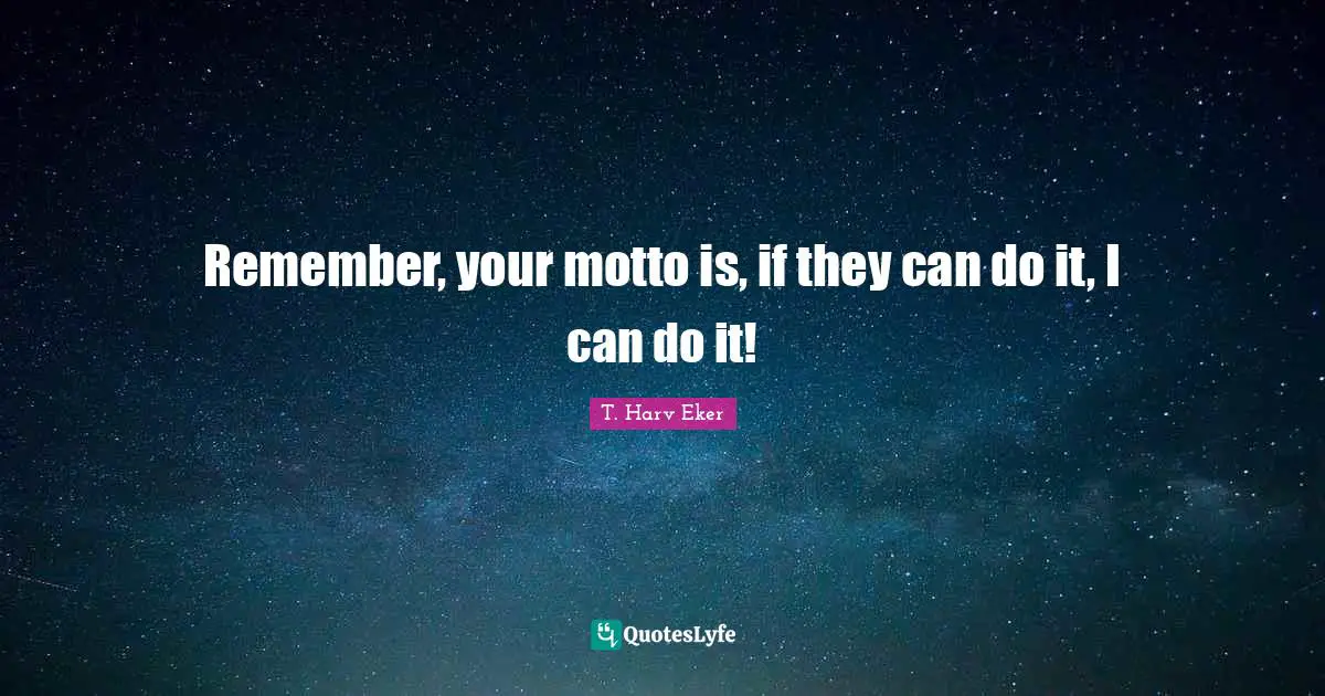 T. Harv Eker Quotes: "Remember, your motto is, if they can do it, I can do it!"
