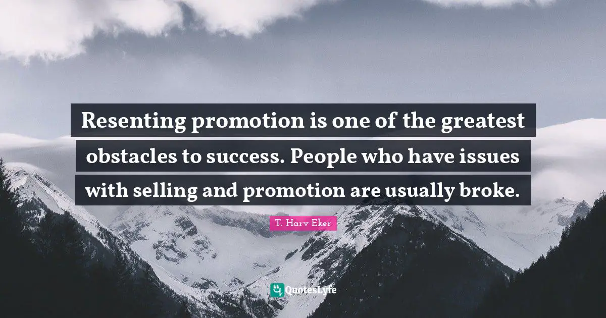 Resenting promotion is one of the greatest obstacles to success. People who have issues with selling and promotion are usually broke.