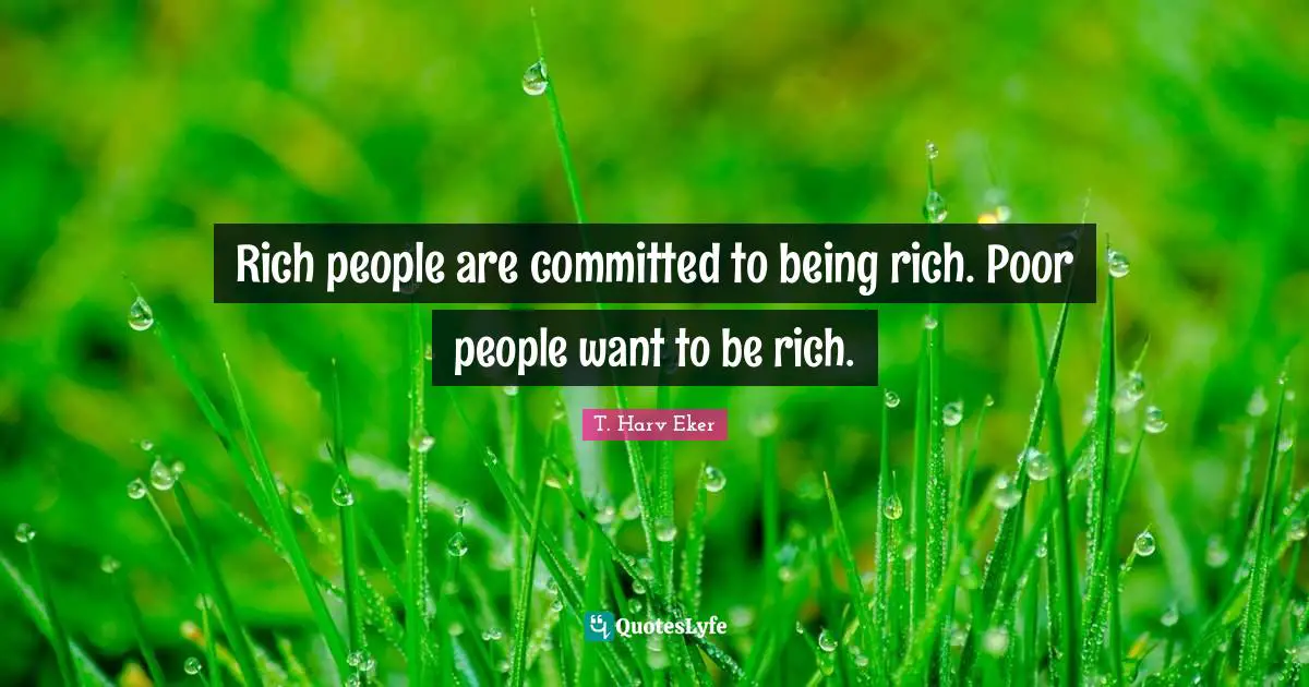 Rich people are committed to being rich. Poor people want to be rich.