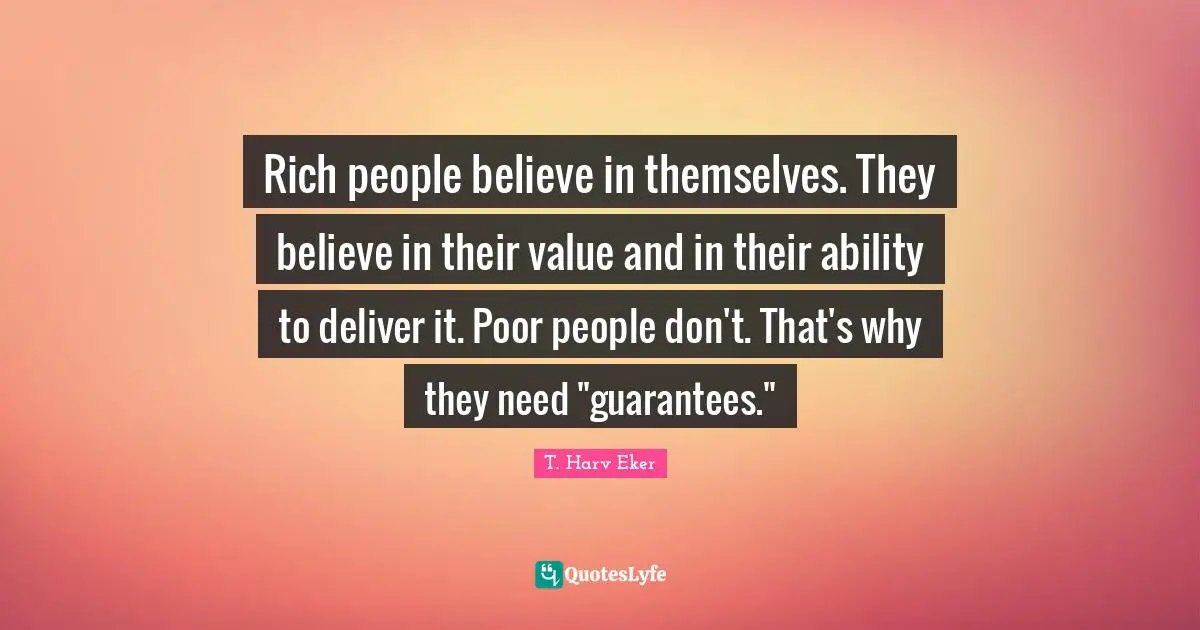 Poor People Quotes: "Rich people believe in themselves. They believe in their value and in their ability to deliver it. Poor people don't. That's why they need "guarantees.""