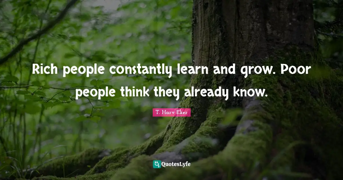 Rich people constantly learn and grow. Poor people think they already know.
