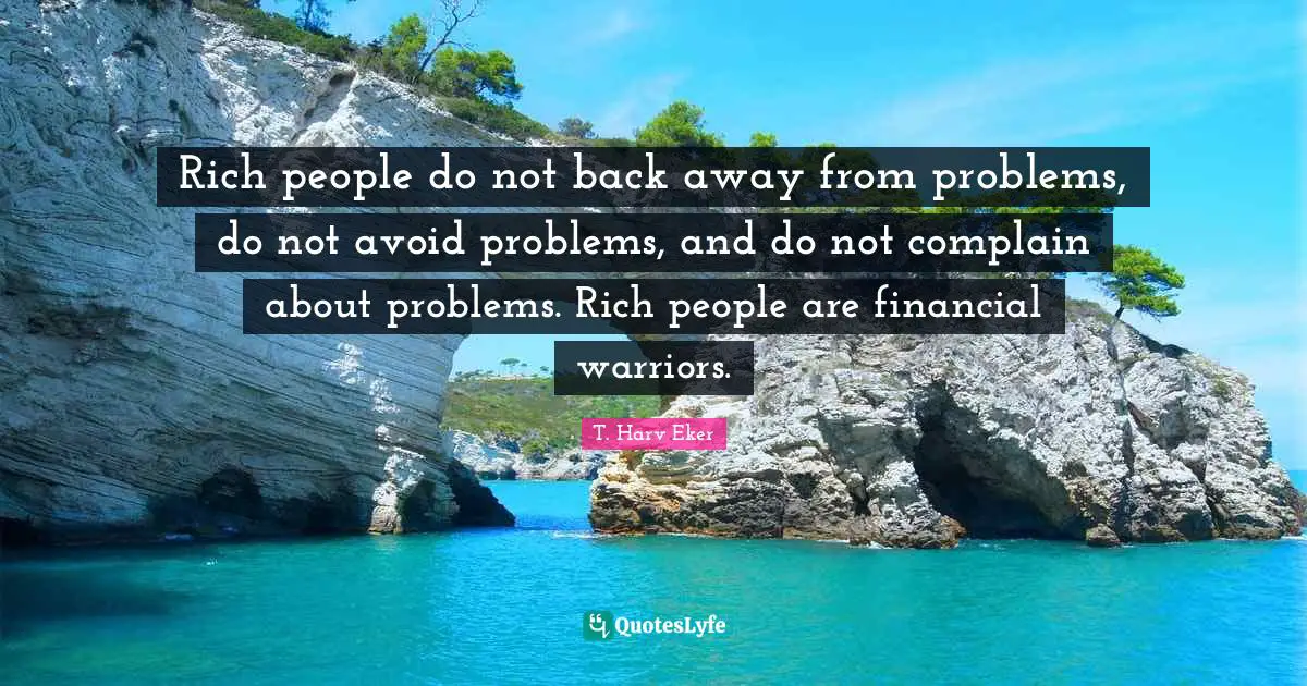 Rich people do not back away from problems, do not avoid problems, and do not complain about problems. Rich people are financial warriors.