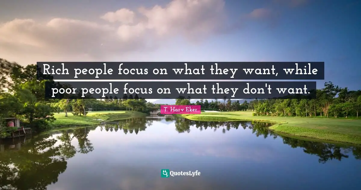 Rich people focus on what they want, while poor people focus on what they don't want.