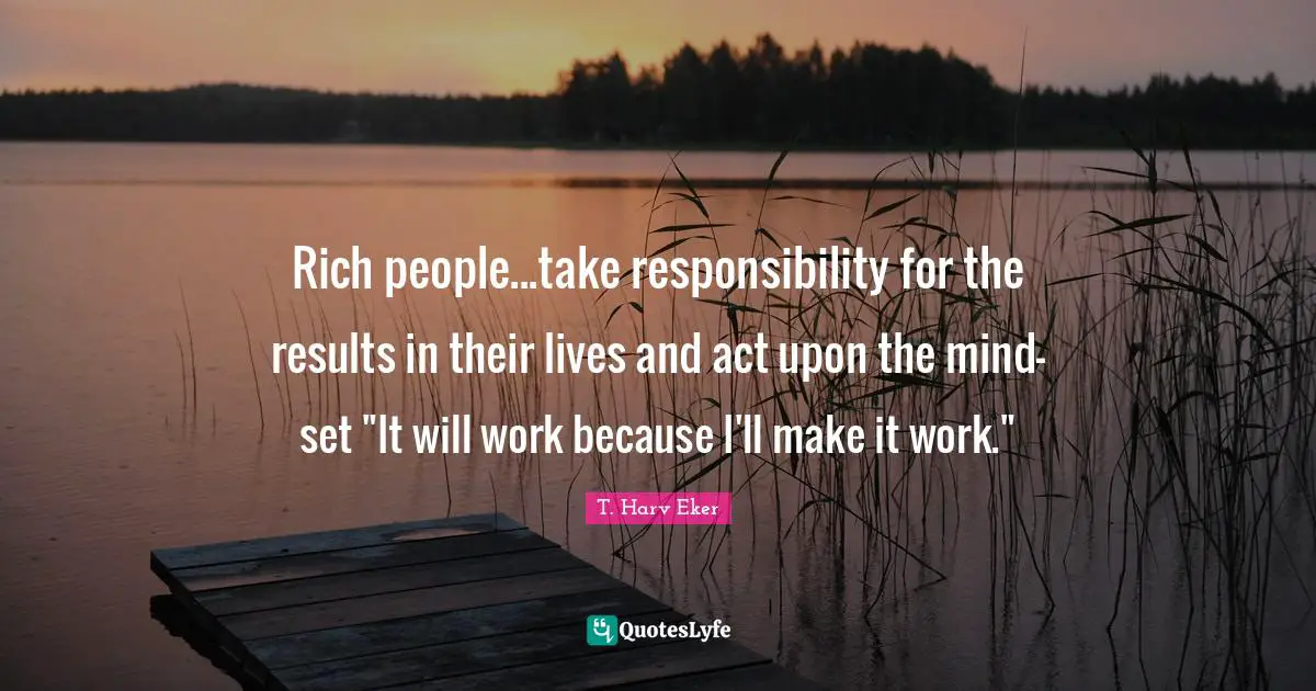 Rich people...take responsibility for the results in their lives and act upon the mind-set "It will work because I'll make it work."