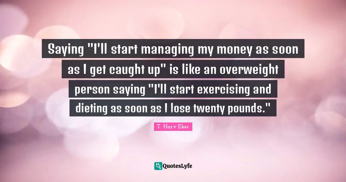 Dieting Quotes: "Saying "I'll start managing my money as soon as I get caught up" is like an overweight person saying "I'll start exercising and dieting as soon as I lose twenty pounds.""