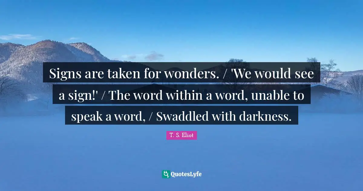 Signs are taken for wonders. / 'We would see a sign!' / The word within a word, unable to speak a word, / Swaddled with darkness.