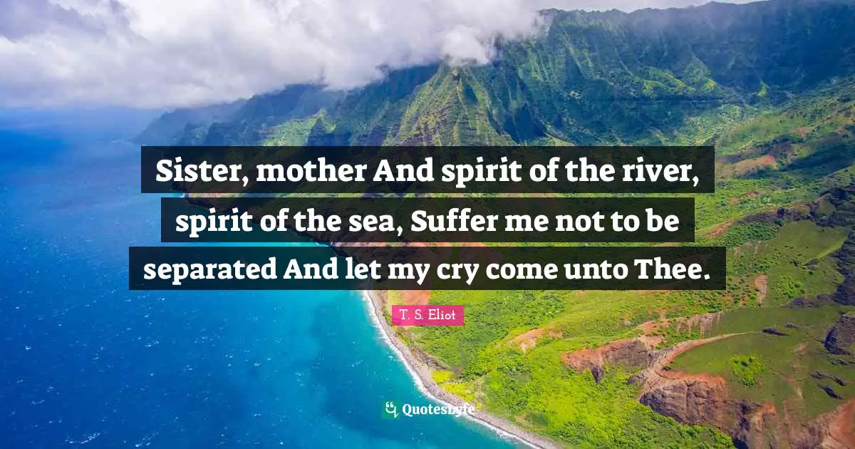 Sister, mother And spirit of the river, spirit of the sea, Suffer me not to be separated And let my cry come unto Thee.