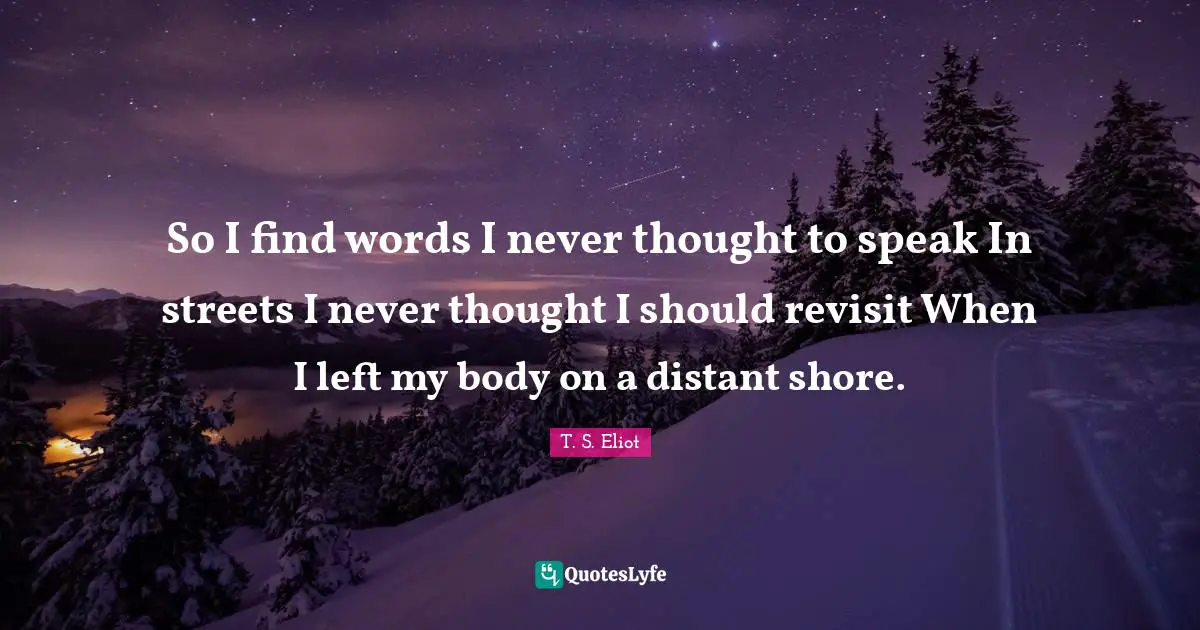 Shore Quotes: "So I find words I never thought to speak In streets I never thought I should revisit When I left my body on a distant shore."