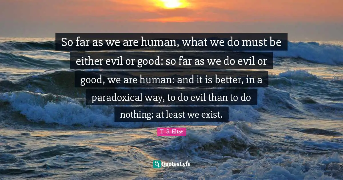 So far as we are human, what we do must be either evil or good: so far as we do evil or good, we are human: and it is better, in a paradoxical way, to do evil than to do nothing: at least we exist.