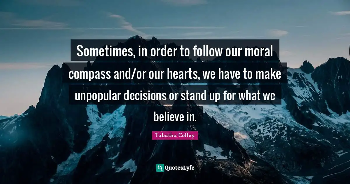 Sometimes, in order to follow our moral compass and/or our hearts, we have to make unpopular decisions or stand up for what we believe in.