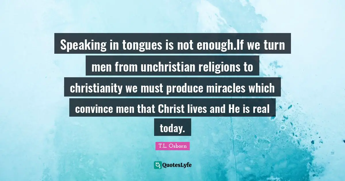 T.L. Osborn Quotes: Speaking in tongues is not enough.If we turn men from unchristian religions to christianity we must produce miracles which convince men that Christ lives and He is real today.