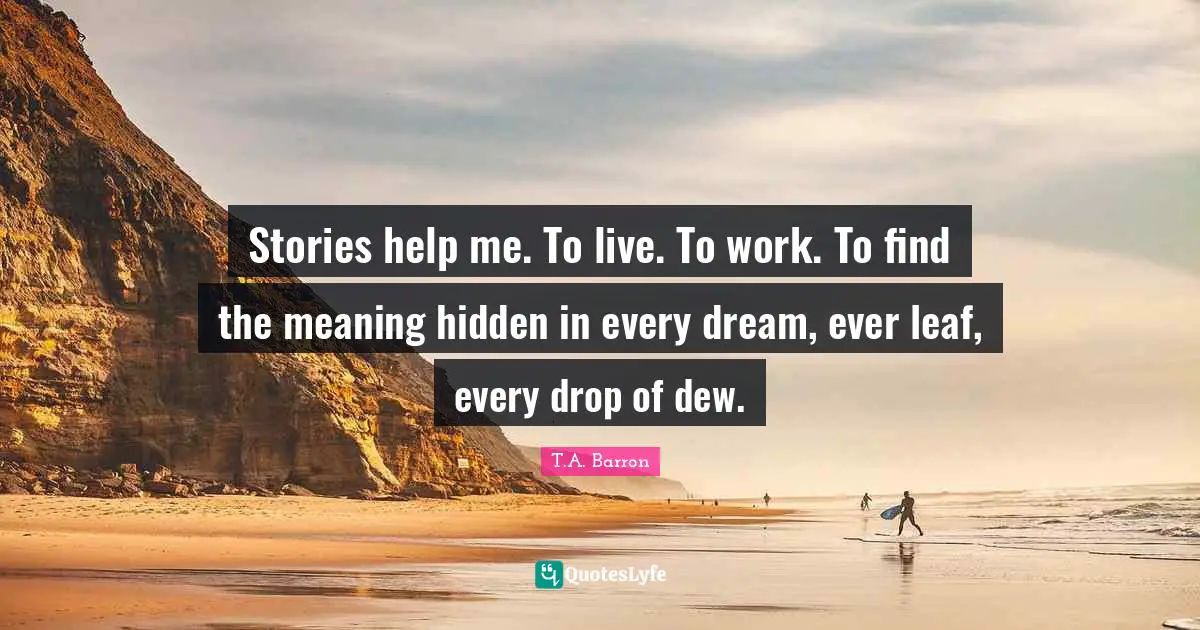 Stories help me. To live. To work. To find the meaning hidden in every dream, ever leaf, every drop of dew.