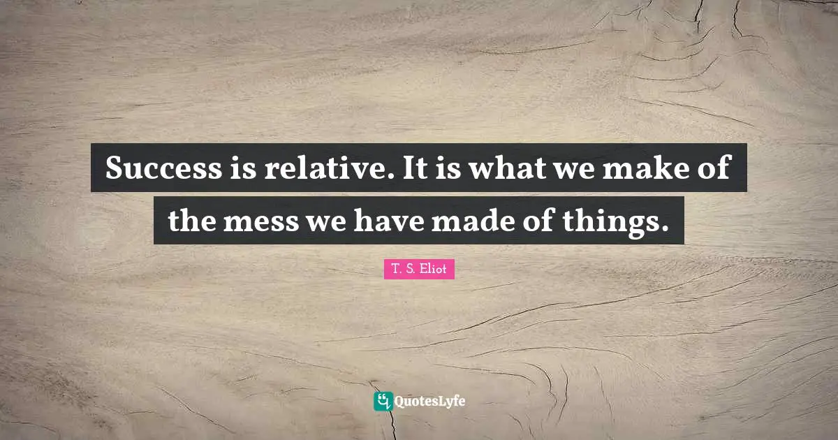 Success is relative. It is what we make of the mess we have made of things.