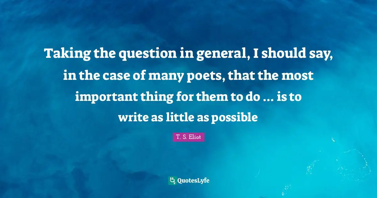 Taking the question in general, I should say, in the case of many poets, that the most important thing for them to do ... is to write as little as possible