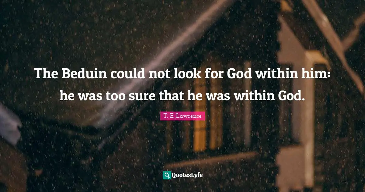 The Beduin could not look for God within him: he was too sure that he was within God.