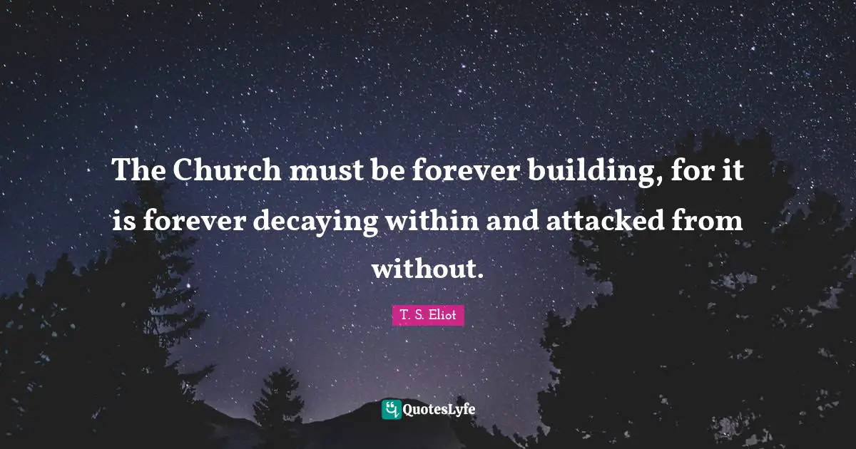 The Church must be forever building, for it is forever decaying within and attacked from without.