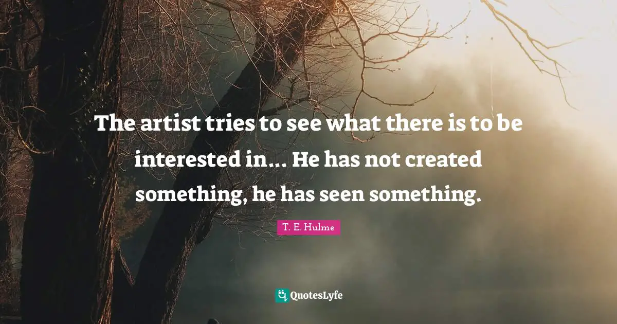 The artist tries to see what there is to be interested in... He has not created something, he has seen something.