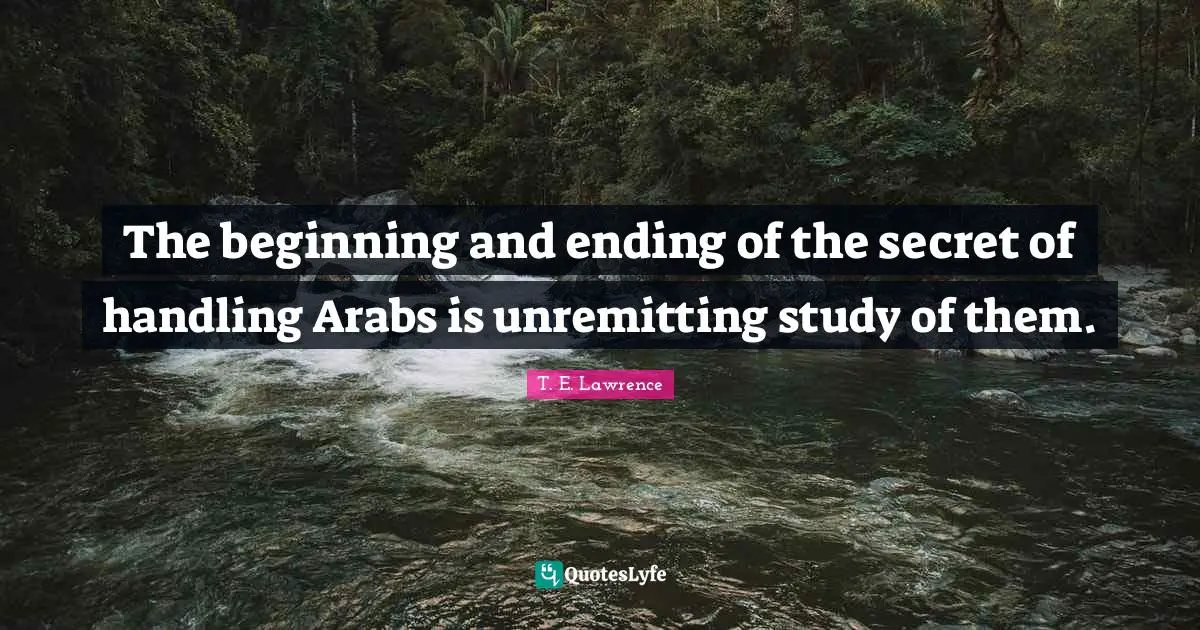 The beginning and ending of the secret of handling Arabs is unremitting study of them.